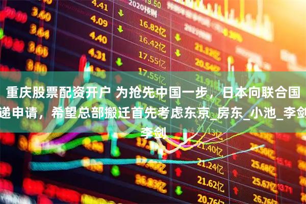 重庆股票配资开户 为抢先中国一步，日本向联合国递申请，希望总部搬迁首先考虑东京_房东_小池_李剑