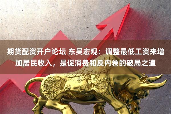 期货配资开户论坛 东吴宏观：调整最低工资来增加居民收入，是促消费和反内卷的破局之道