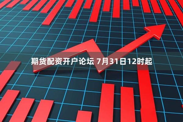 期货配资开户论坛 7月31日12时起