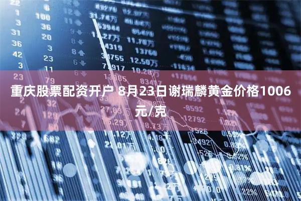 重庆股票配资开户 8月23日谢瑞麟黄金价格1006元/克