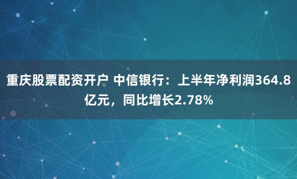 重庆股票配资开户 中信银行：上半年净利润364.8亿元，同比增长2.78%