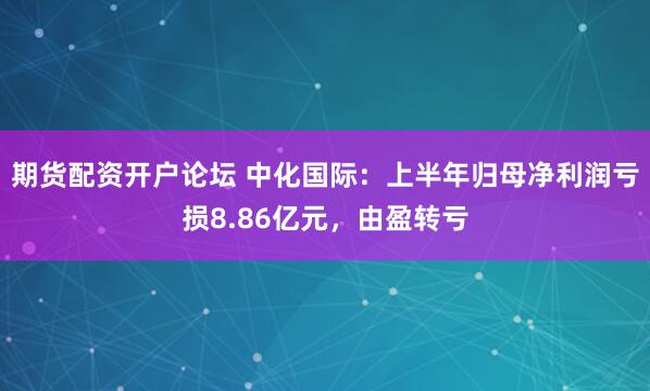 期货配资开户论坛 中化国际：上半年归母净利润亏损8.86亿元，由盈转亏