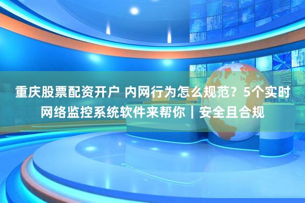重庆股票配资开户 内网行为怎么规范？5个实时网络监控系统软件来帮你｜安全且合规