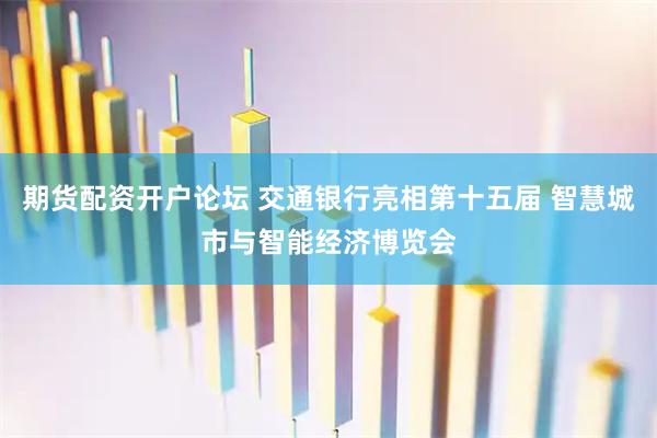 期货配资开户论坛 交通银行亮相第十五届 智慧城市与智能经济博览会