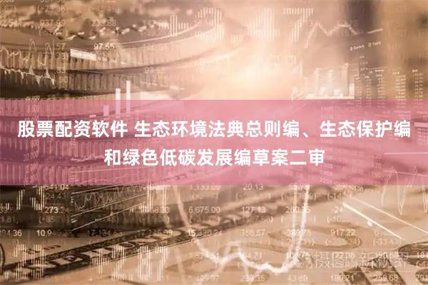 股票配资软件 生态环境法典总则编、生态保护编和绿色低碳发展编草案二审