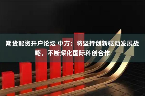 期货配资开户论坛 中方：将坚持创新驱动发展战略，不断深化国际科创合作