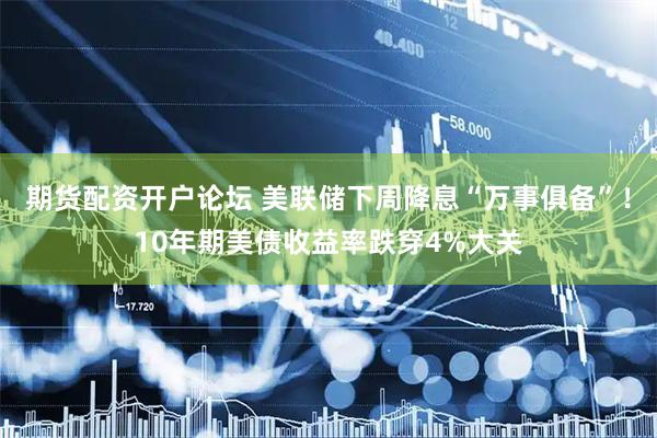 期货配资开户论坛 美联储下周降息“万事俱备”！10年期美债收益率跌穿4%大关