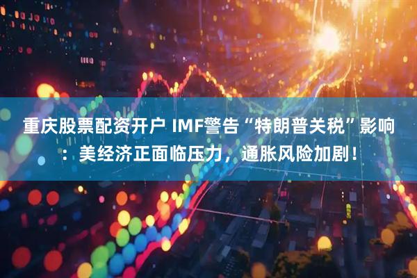 重庆股票配资开户 IMF警告“特朗普关税”影响：美经济正面临压力，通胀风险加剧！