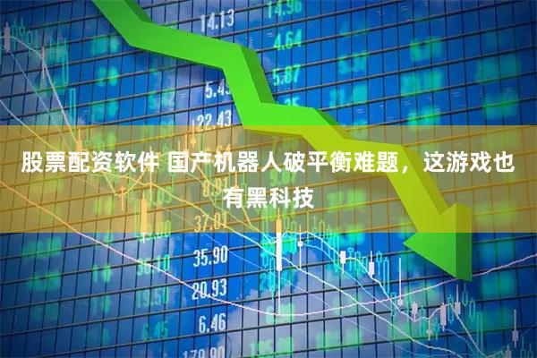 股票配资软件 国产机器人破平衡难题，这游戏也有黑科技