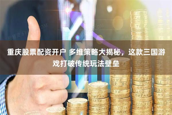 重庆股票配资开户 多维策略大揭秘，这款三国游戏打破传统玩法壁垒