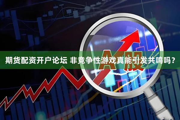 期货配资开户论坛 非竞争性游戏真能引发共鸣吗？