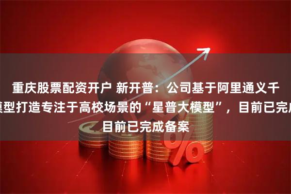 重庆股票配资开户 新开普：公司基于阿里通义千问大模型打造专注于高校场景的“星普大模型”，目前已完成备案