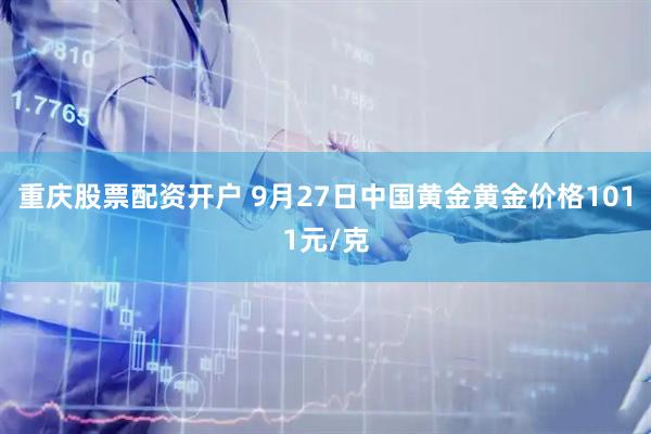 重庆股票配资开户 9月27日中国黄金黄金价格1011元/克