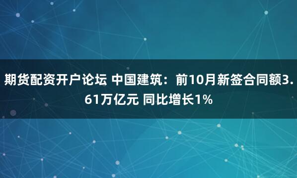 期货配资开户论坛 中国建筑：前10月新签合同额3.61万亿元 同比增长1%