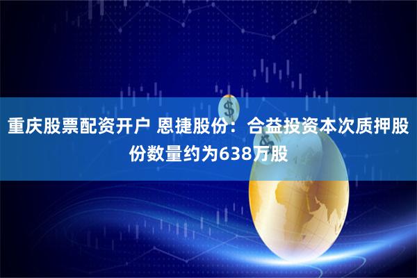 重庆股票配资开户 恩捷股份：合益投资本次质押股份数量约为638万股