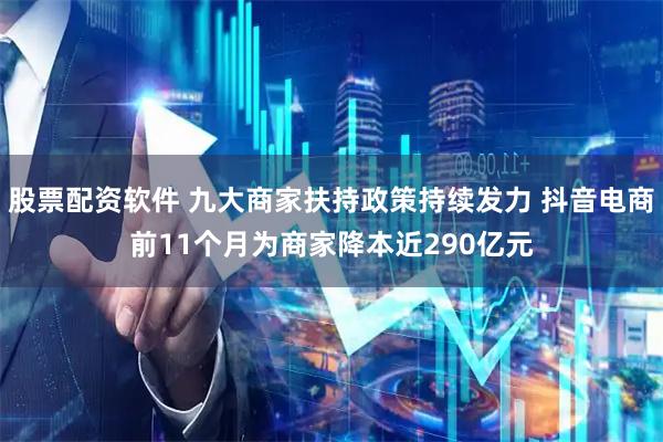 股票配资软件 九大商家扶持政策持续发力 抖音电商前11个月为商家降本近290亿元