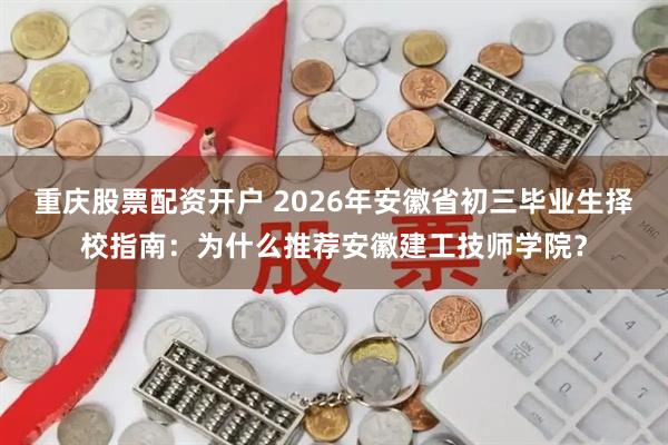 重庆股票配资开户 2026年安徽省初三毕业生择校指南：为什么推荐安徽建工技师学院？