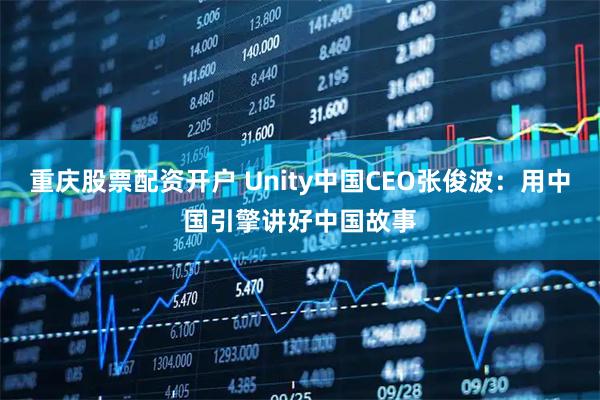 重庆股票配资开户 Unity中国CEO张俊波：用中国引擎讲好中国故事