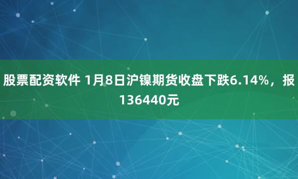 股票配资软件 1月8日沪镍期货收盘下跌6.14%，报136440元